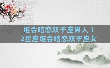 谁会暗恋双子座男人 12星座谁会暗恋双子座女